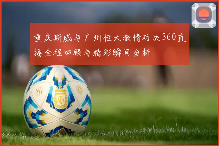 重庆斯威与广州恒大激情对决360直播全程回顾与精彩瞬间分析