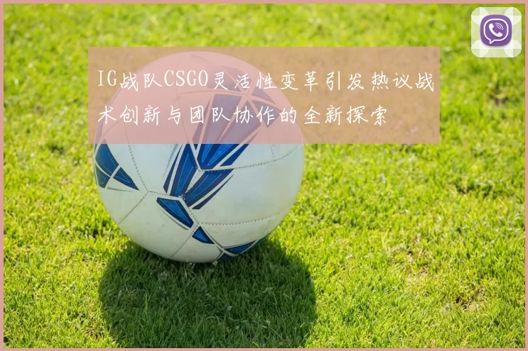 IG战队CSGO灵活性变革引发热议战术创新与团队协作的全新探索