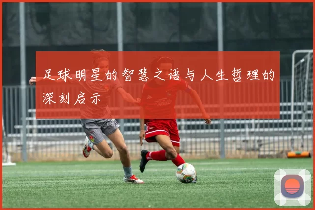 足球明星的智慧之语与人生哲理的深刻启示