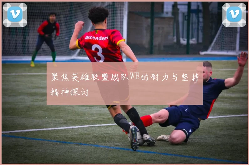 聚焦英雄联盟战队WE的耐力与坚持精神探讨
