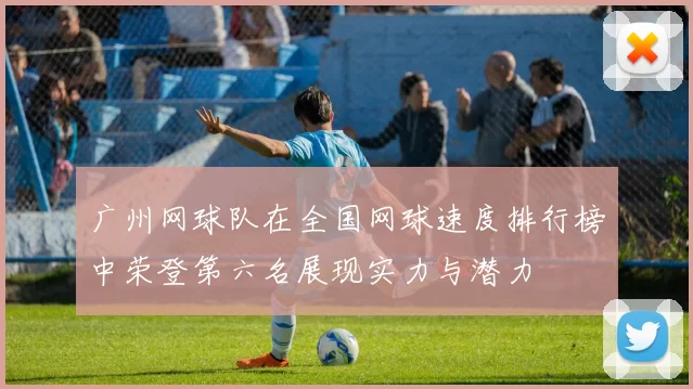 广州网球队在全国网球速度排行榜中荣登第六名展现实力与潜力