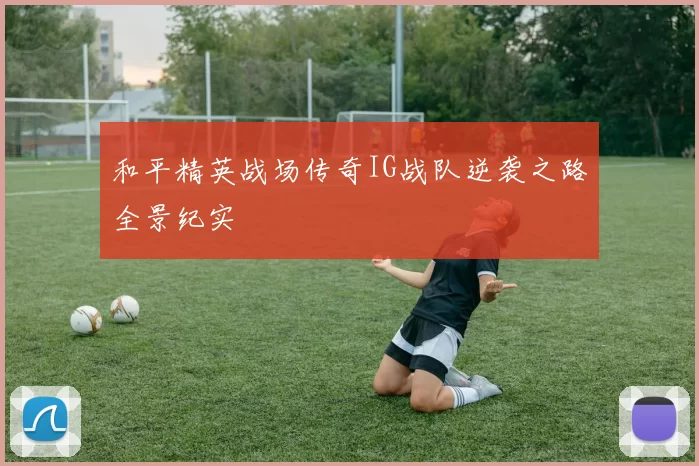 和平精英战场传奇IG战队逆袭之路全景纪实