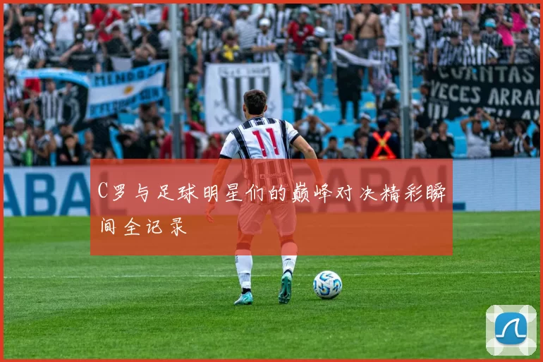 C罗与足球明星们的巅峰对决精彩瞬间全记录