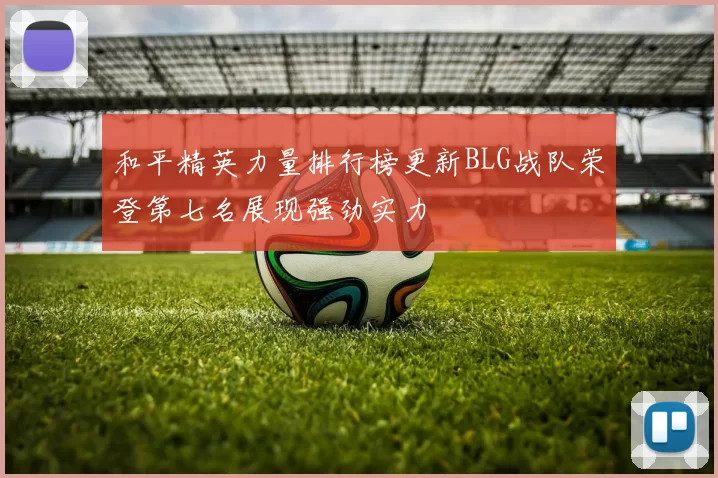 和平精英力量排行榜更新BLG战队荣登第七名展现强劲实力