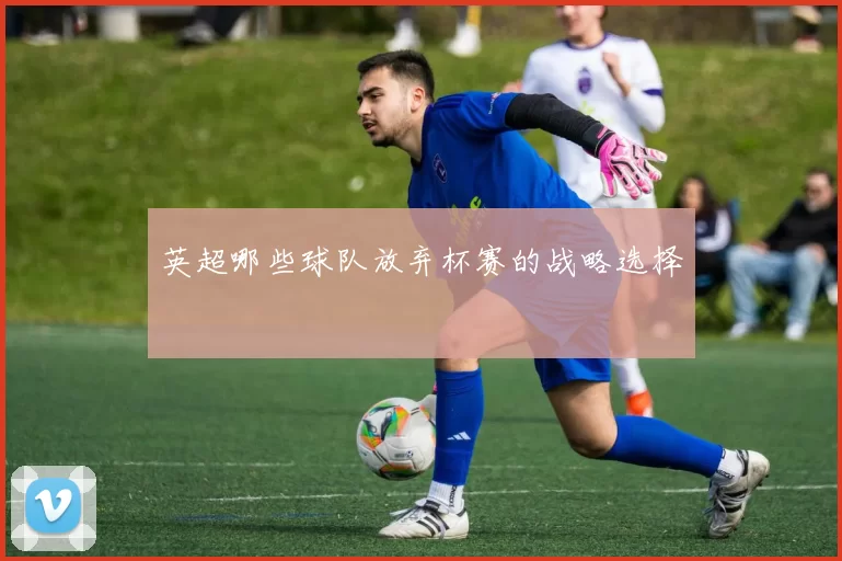 英超哪些球队放弃杯赛的战略选择