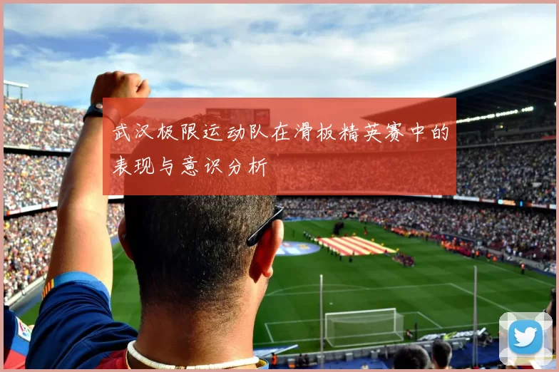 武汉极限运动队在滑板精英赛中的表现与意识分析