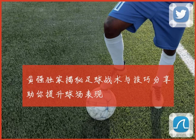 黄强独家揭秘足球战术与技巧分享助你提升球场表现
