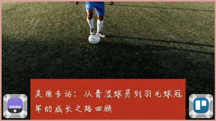 吴丽专访：从青涩球员到羽毛球冠军的成长之路回顾