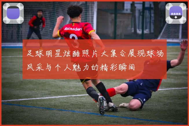 足球明星炫酷照片大集合展现球场风采与个人魅力的精彩瞬间