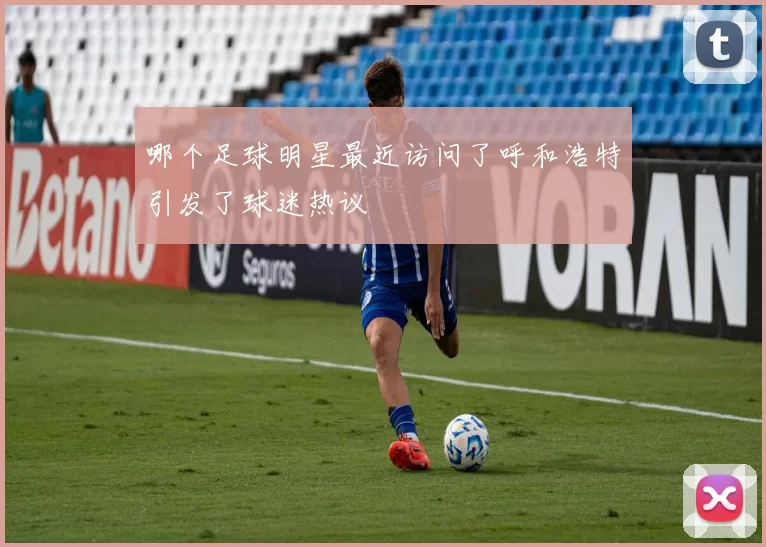 哪个足球明星最近访问了呼和浩特引发了球迷热议