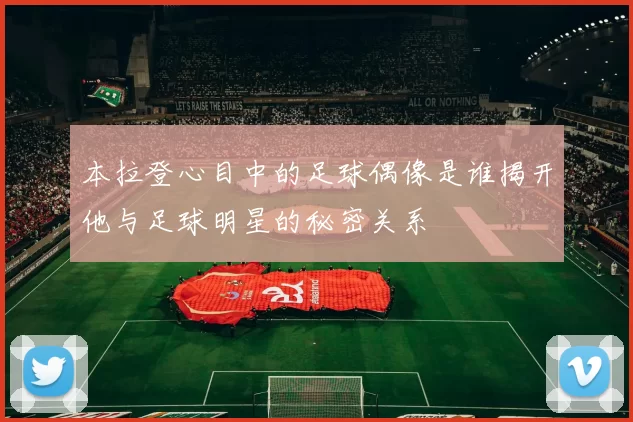 本拉登心目中的足球偶像是谁揭开他与足球明星的秘密关系