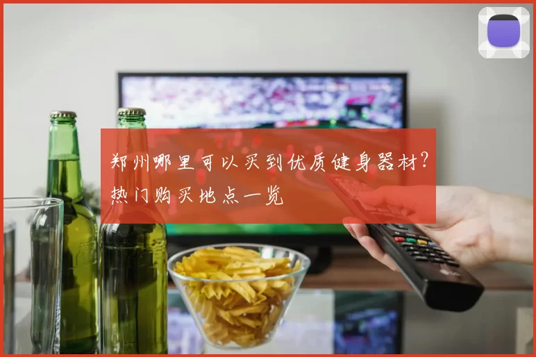郑州哪里可以买到优质健身器材？热门购买地点一览