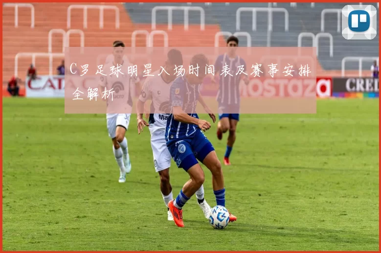 C罗足球明星入场时间表及赛事安排全解析