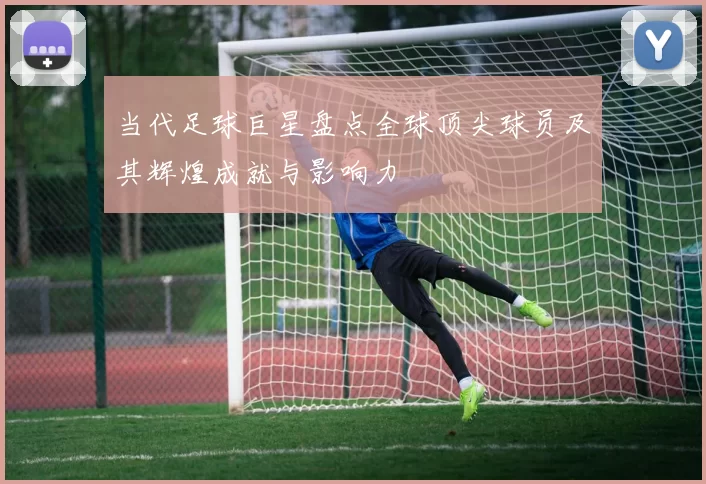 当代足球巨星盘点全球顶尖球员及其辉煌成就与影响力