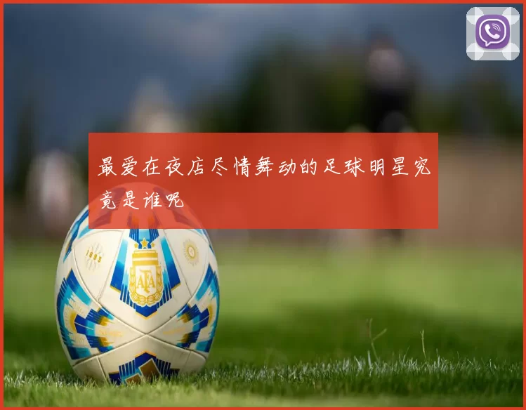 最爱在夜店尽情舞动的足球明星究竟是谁呢