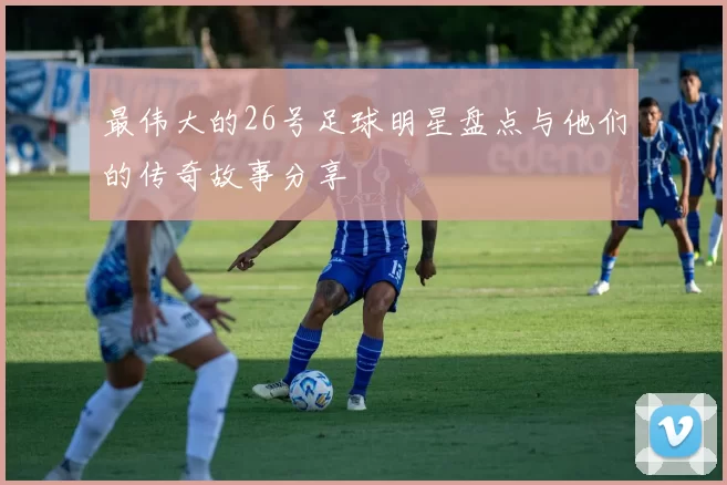 最伟大的26号足球明星盘点与他们的传奇故事分享