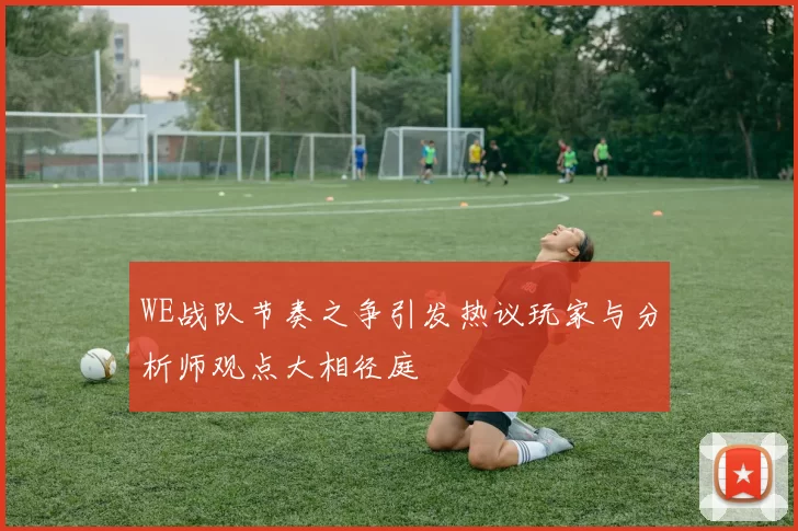 WE战队节奏之争引发热议玩家与分析师观点大相径庭