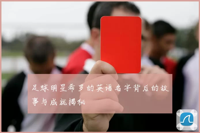 足球明星希罗的英语名字背后的故事与成就揭秘