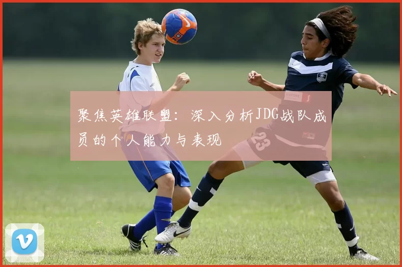 聚焦英雄联盟：深入分析JDG战队成员的个人能力与表现
