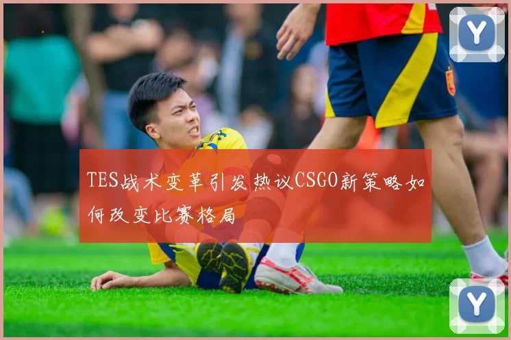 TES战术变革引发热议CSGO新策略如何改变比赛格局