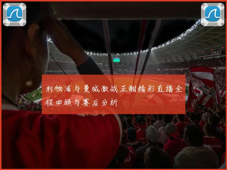 利物浦与曼城激战正酣精彩直播全程回顾与赛后分析