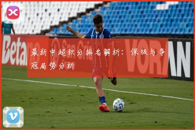 最新中超积分排名解析：保级与争冠局势分析