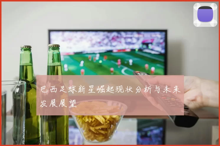 巴西足球新星崛起现状分析与未来发展展望