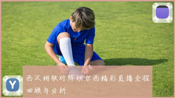 西汉姆联对阵切尔西精彩直播全程回顾与分析