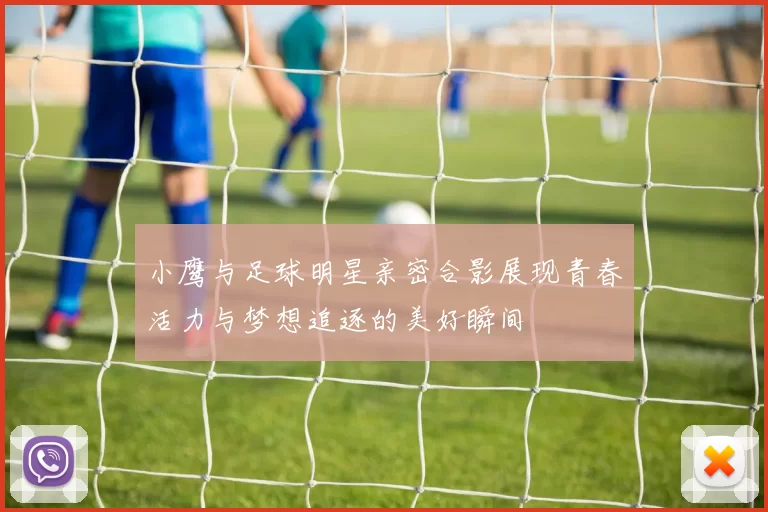 小鹰与足球明星亲密合影展现青春活力与梦想追逐的美好瞬间