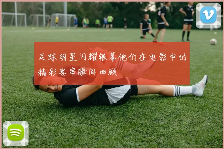 足球明星闪耀银幕他们在电影中的精彩客串瞬间回顾