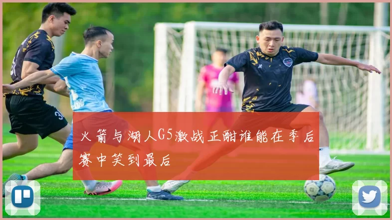火箭与湖人G5激战正酣谁能在季后赛中笑到最后