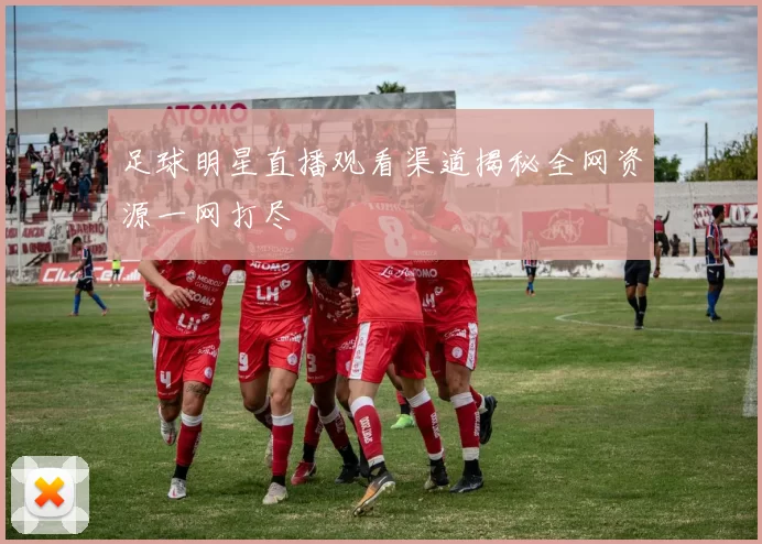 足球明星直播观看渠道揭秘全网资源一网打尽