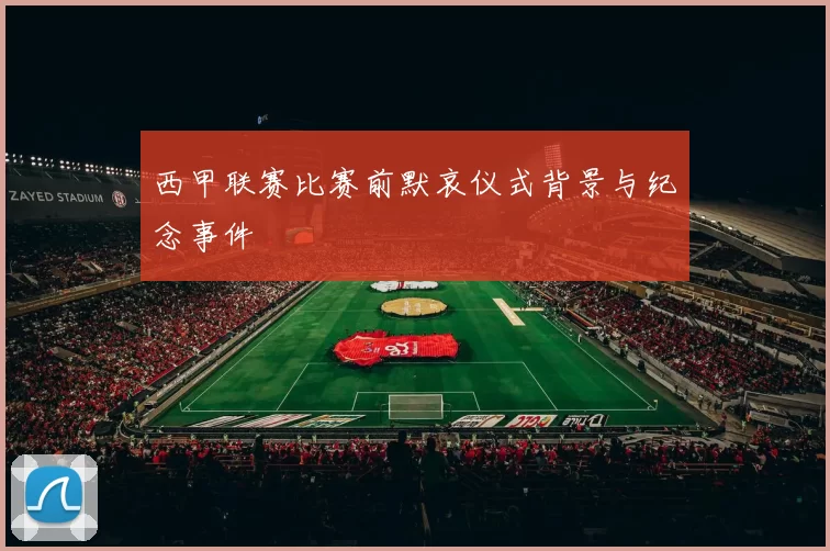 西甲联赛比赛前默哀仪式背景与纪念事件