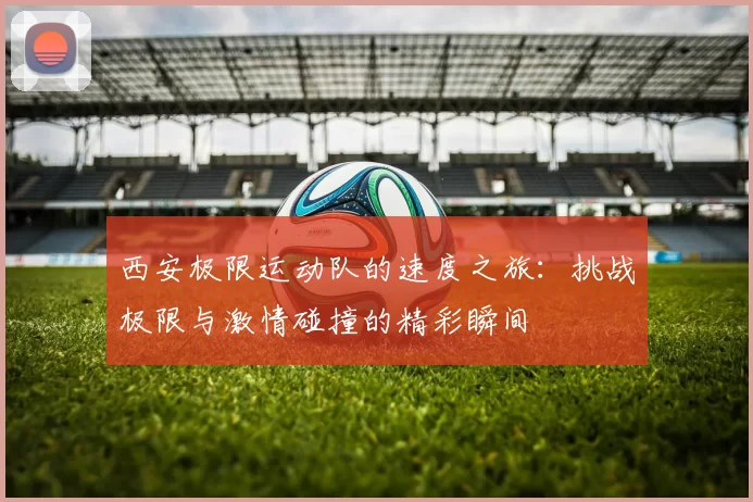 西安极限运动队的速度之旅：挑战极限与激情碰撞的精彩瞬间