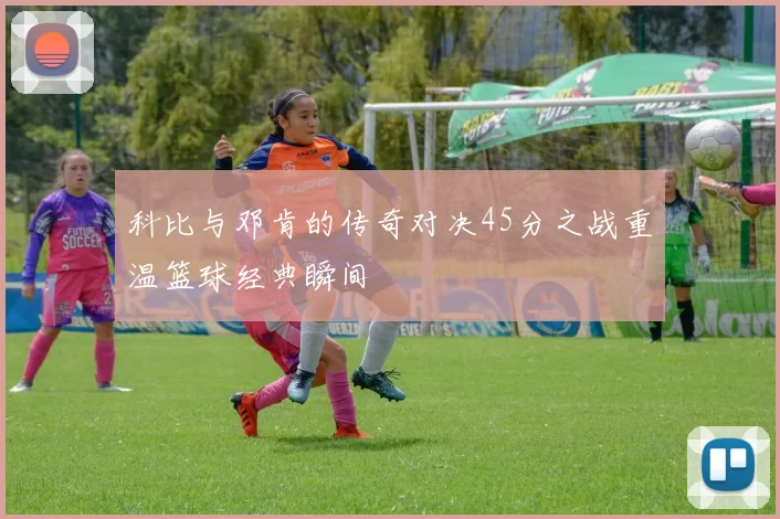 科比与邓肯的传奇对决45分之战重温篮球经典瞬间
