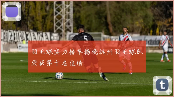 羽毛球实力榜单揭晓杭州羽毛球队荣获第十名佳绩