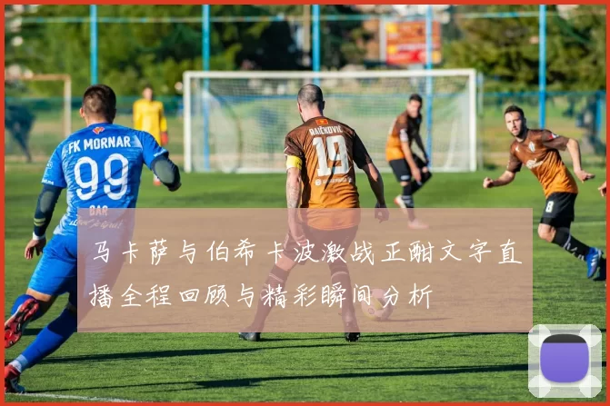 马卡萨与伯希卡波激战正酣文字直播全程回顾与精彩瞬间分析