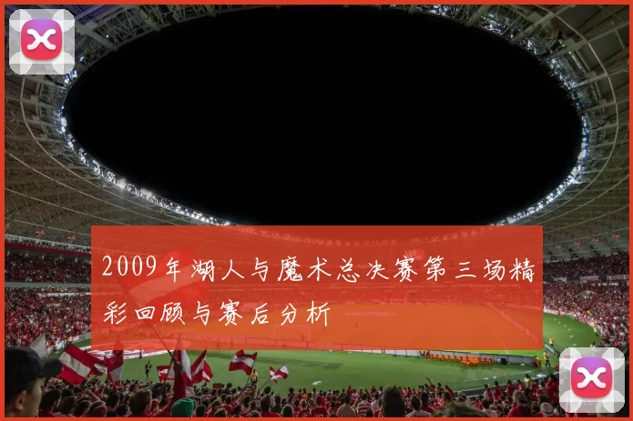 2009年湖人与魔术总决赛第三场精彩回顾与赛后分析