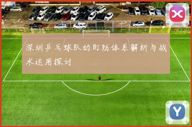 深圳乒乓球队的盯防体系解析与战术运用探讨