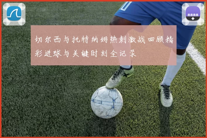切尔西与托特纳姆热刺激战回顾精彩进球与关键时刻全记录
