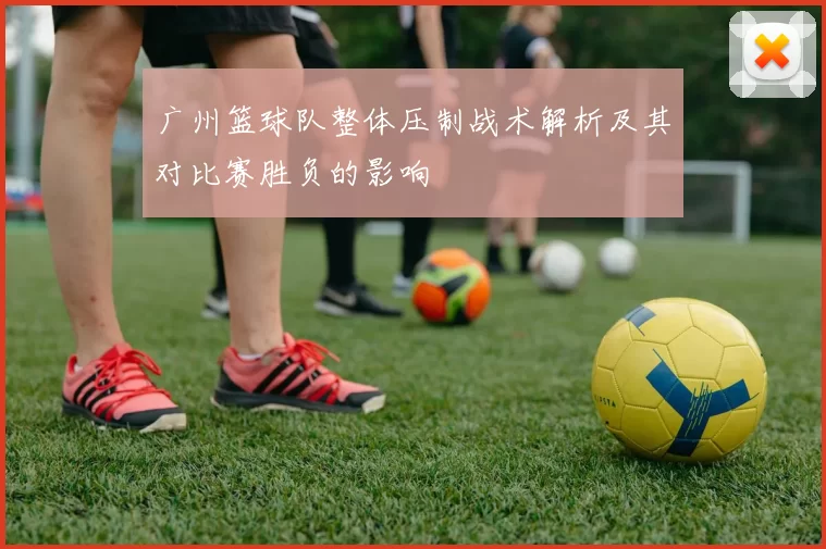 广州篮球队整体压制战术解析及其对比赛胜负的影响