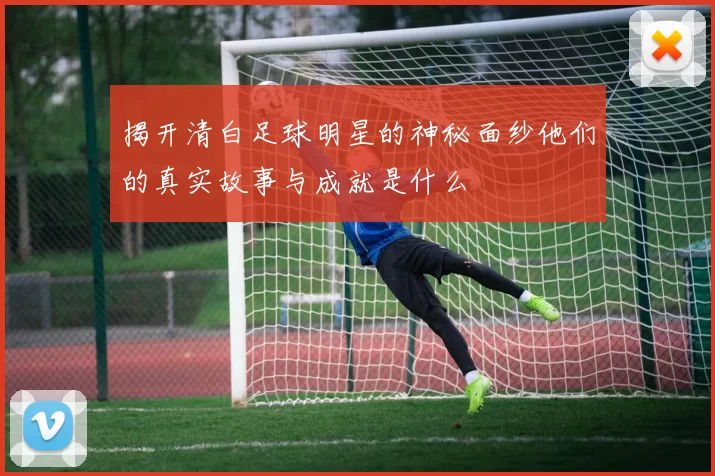 揭开清白足球明星的神秘面纱他们的真实故事与成就是什么