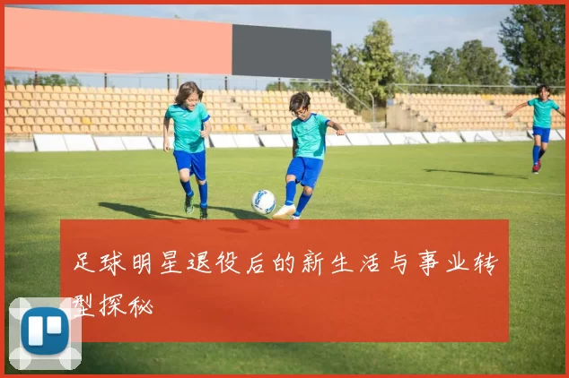 足球明星退役后的新生活与事业转型探秘