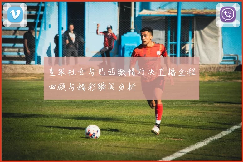 皇家社会与巴西激情对决直播全程回顾与精彩瞬间分析