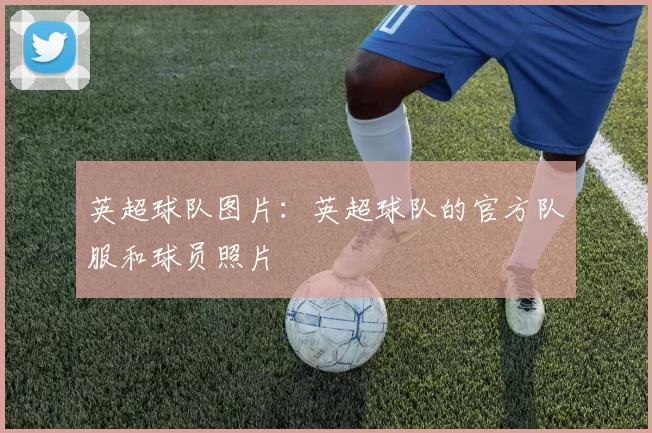 英超球队图片：英超球队的官方队服和球员照片