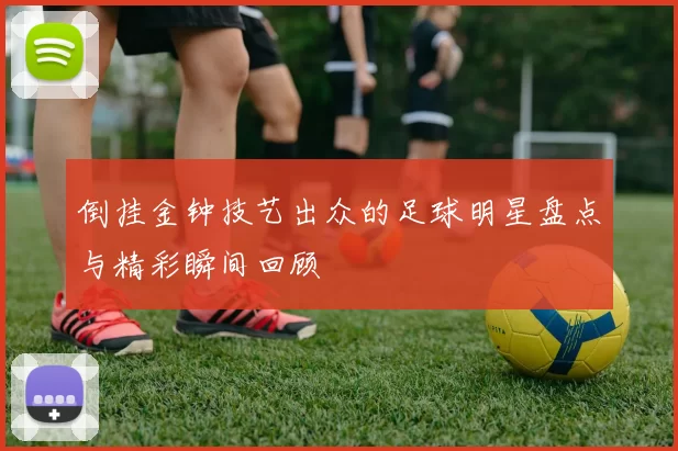 倒挂金钟技艺出众的足球明星盘点与精彩瞬间回顾