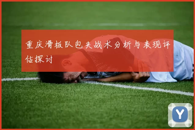 重庆滑板队包夹战术分析与表现评估探讨