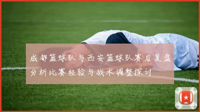 成都篮球队与西安篮球队赛后复盘分析比赛经验与战术调整探讨