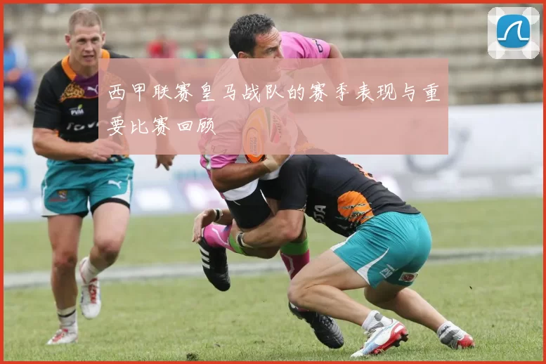 西甲联赛皇马战队的赛季表现与重要比赛回顾