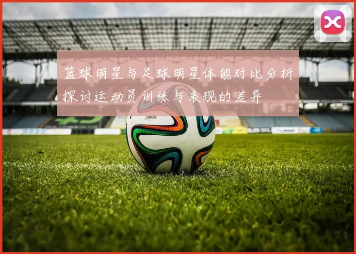 篮球明星与足球明星体能对比分析探讨运动员训练与表现的差异